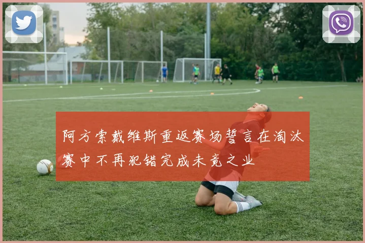 阿方索戴维斯重返赛场誓言在淘汰赛中不再犯错完成未竟之业