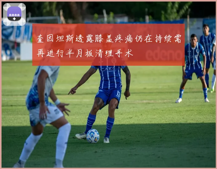 奎因坦斯透露膝盖疼痛仍在持续需再进行半月板清理手术