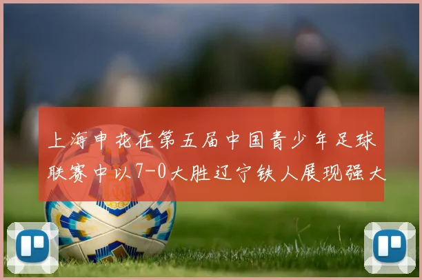 上海申花在第五届中国青少年足球联赛中以7-0大胜辽宁铁人展现强大实力