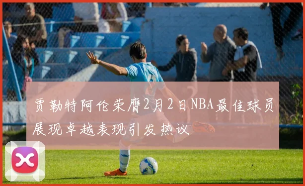 贾勒特阿伦荣膺2月2日NBA最佳球员展现卓越表现引发热议