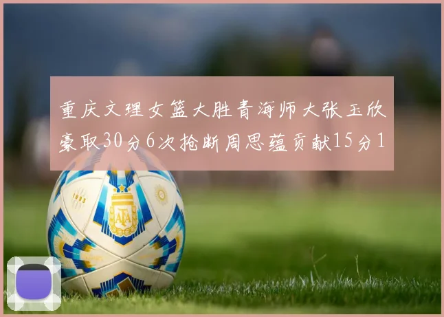 重庆文理女篮大胜青海师大张玉欣豪取30分6次抢断周思蕴贡献15分14篮板10助攻