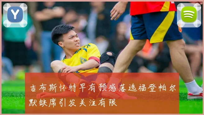 吉布斯怀特早有预感落选福登帕尔默缺席引发关注有限