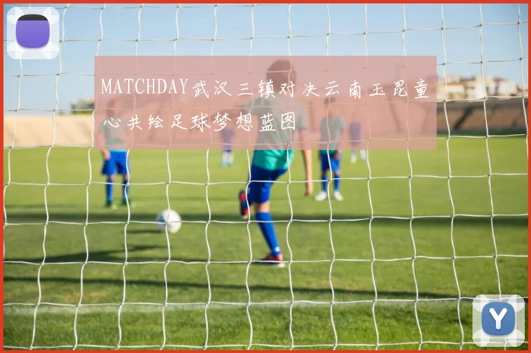 MATCHDAY武汉三镇对决云南玉昆童心共绘足球梦想蓝图