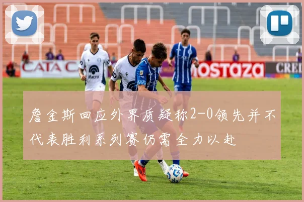 詹金斯回应外界质疑称2-0领先并不代表胜利系列赛仍需全力以赴