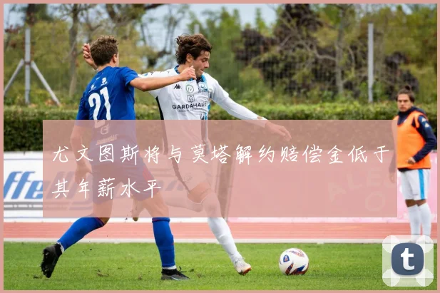 尤文图斯将与莫塔解约赔偿金低于其年薪水平