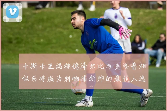 卡斯卡里诺称德泽尔比与克洛普相似或将成为利物浦新帅的最佳人选