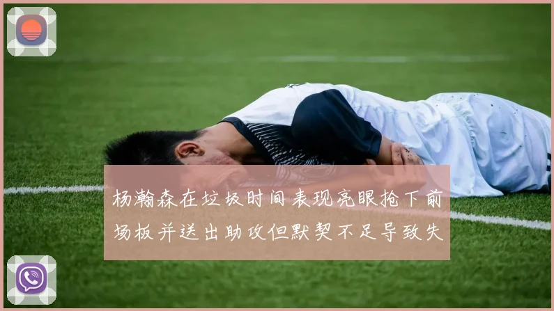 杨瀚森在垃圾时间表现亮眼抢下前场板并送出助攻但默契不足导致失误