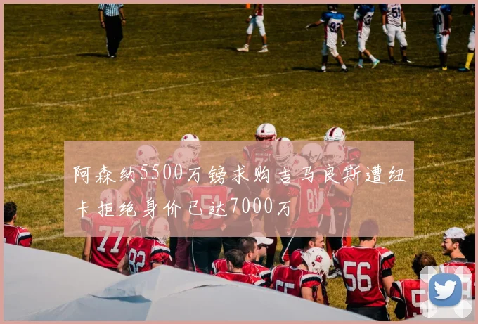 阿森纳5500万镑求购吉马良斯遭纽卡拒绝身价已达7000万