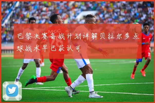 巴黎决赛备战计划详解贝拉尔多点球战术早已获认可