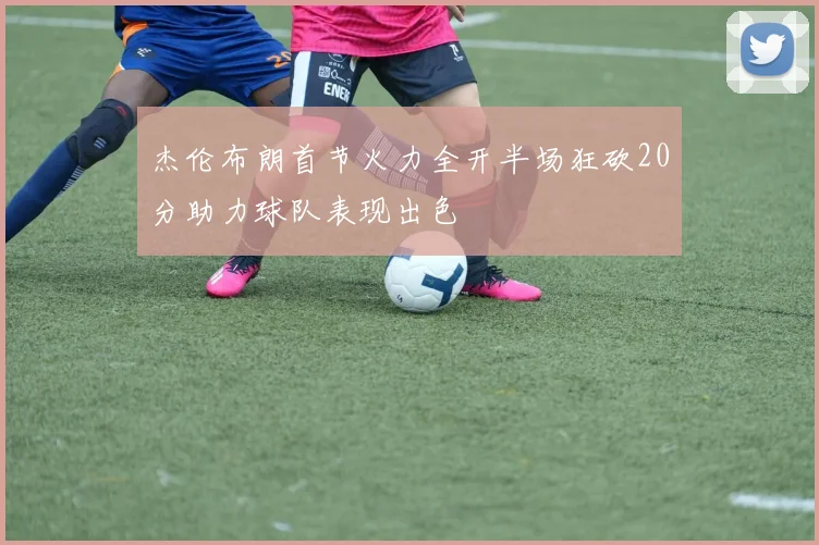 杰伦布朗首节火力全开半场狂砍20分助力球队表现出色