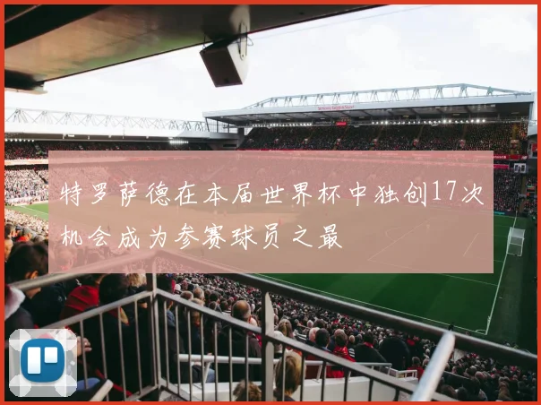 特罗萨德在本届世界杯中独创17次机会成为参赛球员之最