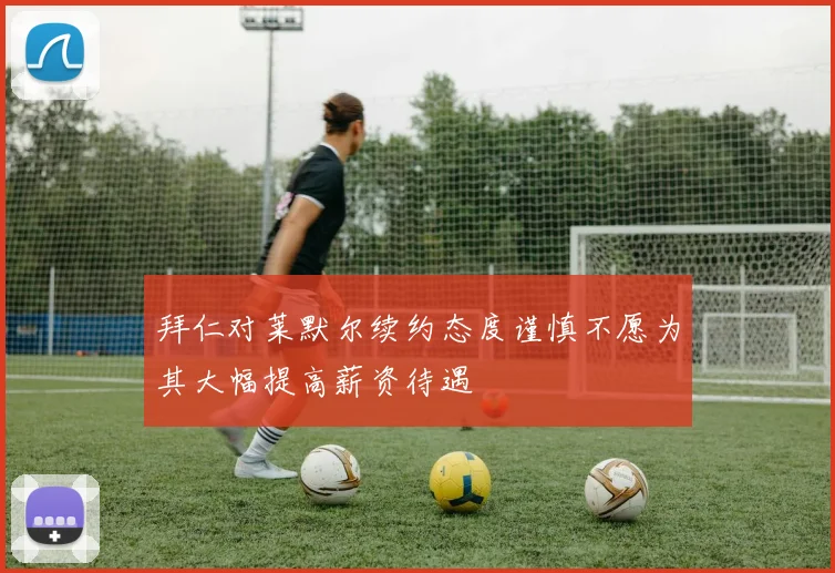 拜仁对莱默尔续约态度谨慎不愿为其大幅提高薪资待遇