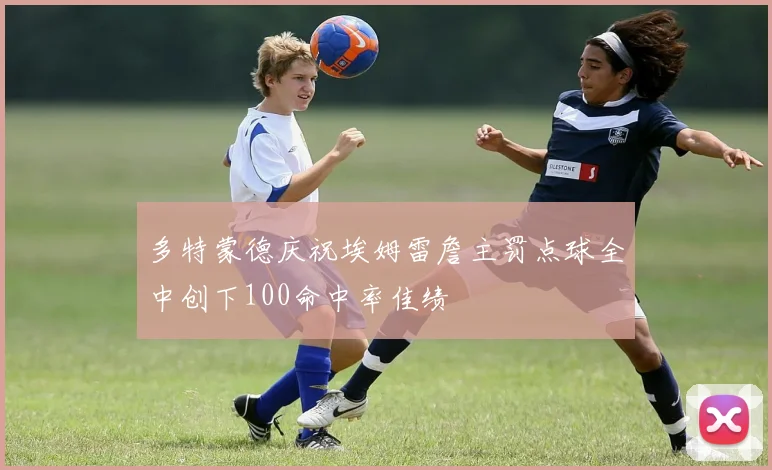 多特蒙德庆祝埃姆雷詹主罚点球全中创下100命中率佳绩