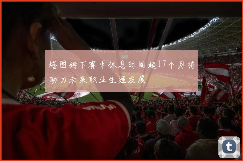 塔图姆下赛季休息时间超17个月将助力未来职业生涯发展