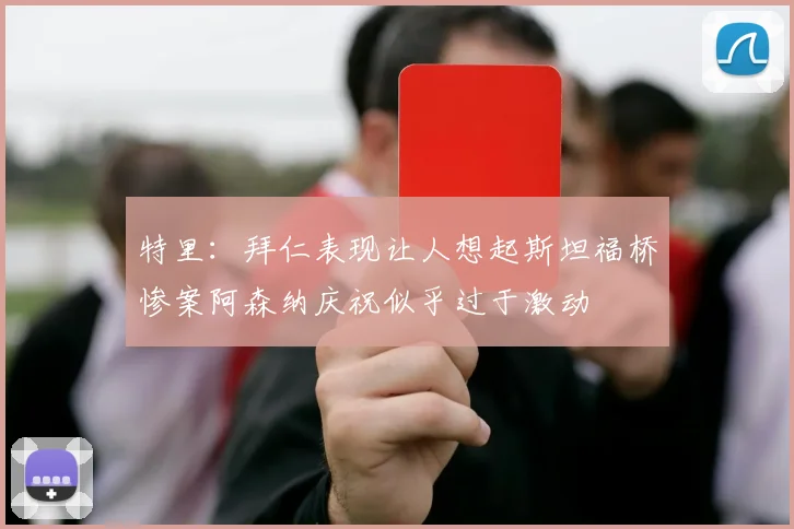 特里：拜仁表现让人想起斯坦福桥惨案阿森纳庆祝似乎过于激动