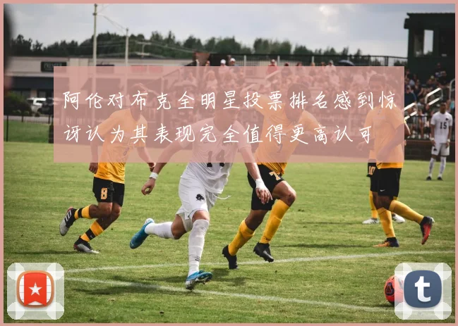 阿伦对布克全明星投票排名感到惊讶认为其表现完全值得更高认可