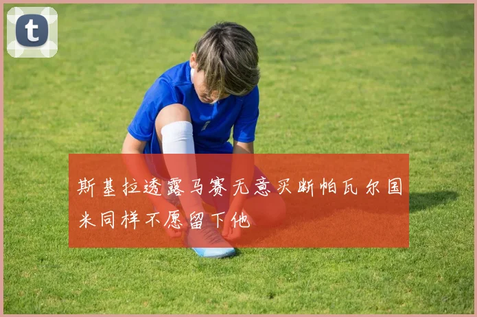 斯基拉透露马赛无意买断帕瓦尔国米同样不愿留下他