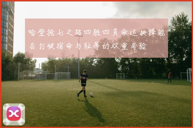 哈登抢七之路四胜四负命运抉择能否打破宿命与耻辱的双重考验