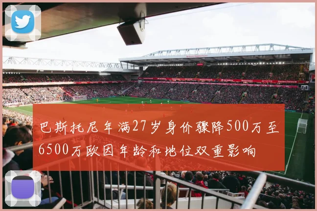 巴斯托尼年满27岁身价骤降500万至6500万欧因年龄和地位双重影响