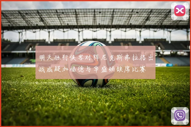 明天独行侠客对阵尼克斯弗拉格出战成疑加福德与华盛顿缺席比赛