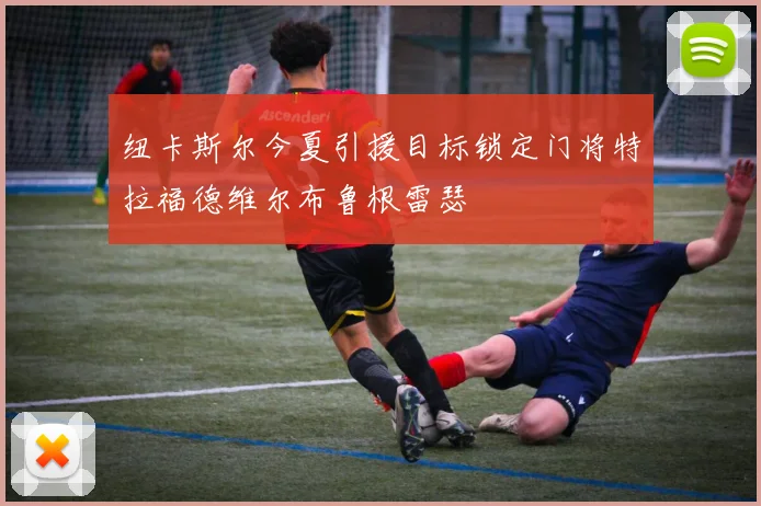 纽卡斯尔今夏引援目标锁定门将特拉福德维尔布鲁根雷瑟
