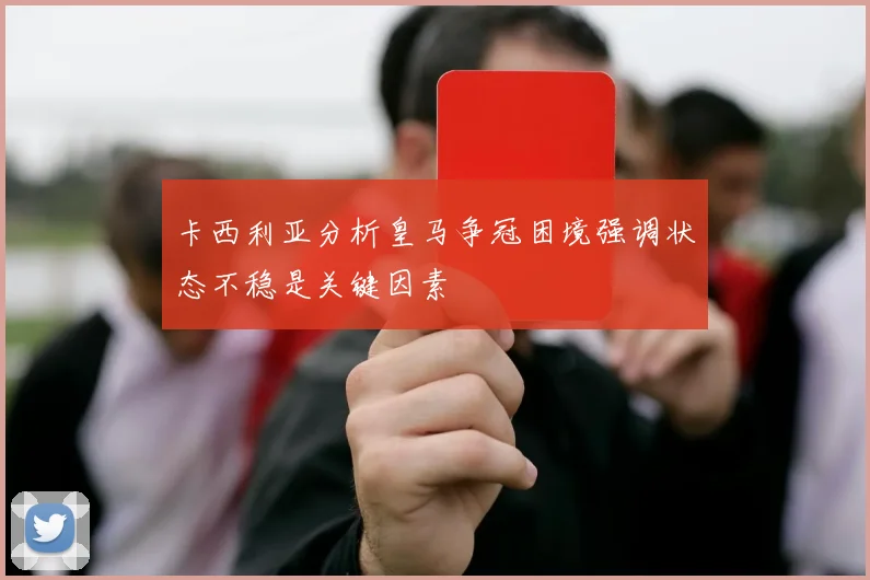 卡西利亚分析皇马争冠困境强调状态不稳是关键因素