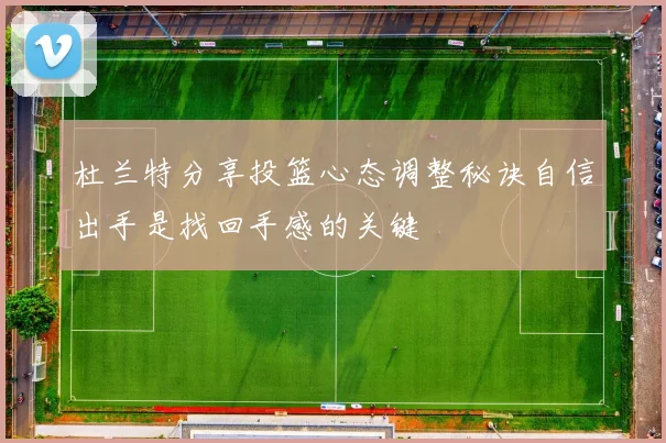 杜兰特分享投篮心态调整秘诀自信出手是找回手感的关键