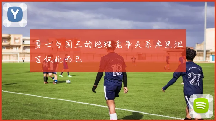 勇士与国王的地理竞争关系库里坦言仅此而已