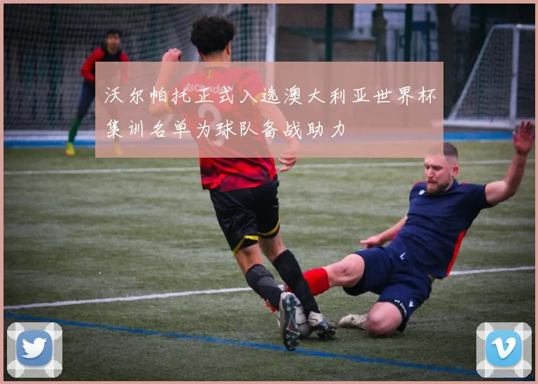 沃尔帕托正式入选澳大利亚世界杯集训名单为球队备战助力