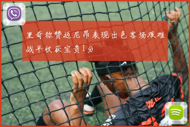 里奇称赞迈尼昂表现出色客场艰难战平收获宝贵1分