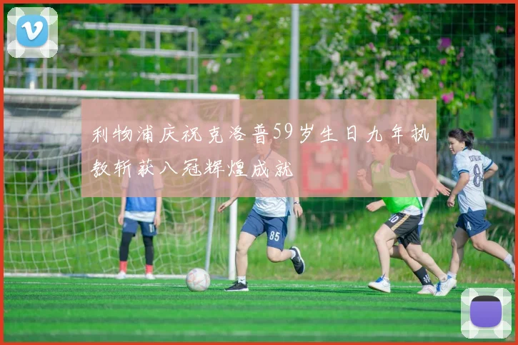 利物浦庆祝克洛普59岁生日九年执教斩获八冠辉煌成就