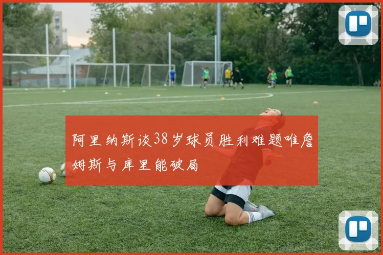 阿里纳斯谈38岁球员胜利难题唯詹姆斯与库里能破局