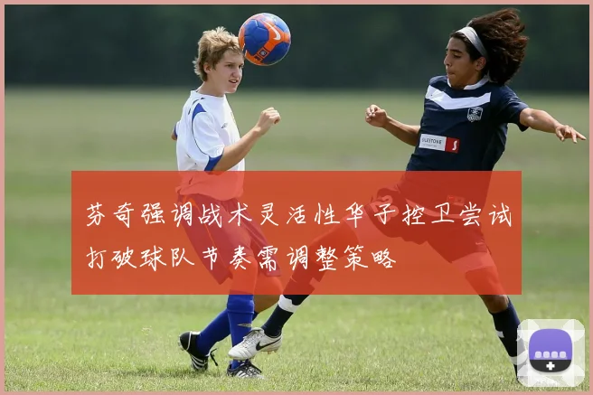 芬奇强调战术灵活性华子控卫尝试打破球队节奏需调整策略