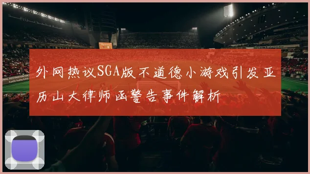 外网热议SGA版不道德小游戏引发亚历山大律师函警告事件解析